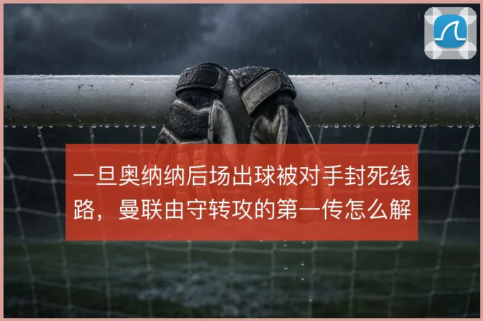 一旦奥纳纳后场出球被对手封死线路，曼联由守转攻的第一传怎么解
