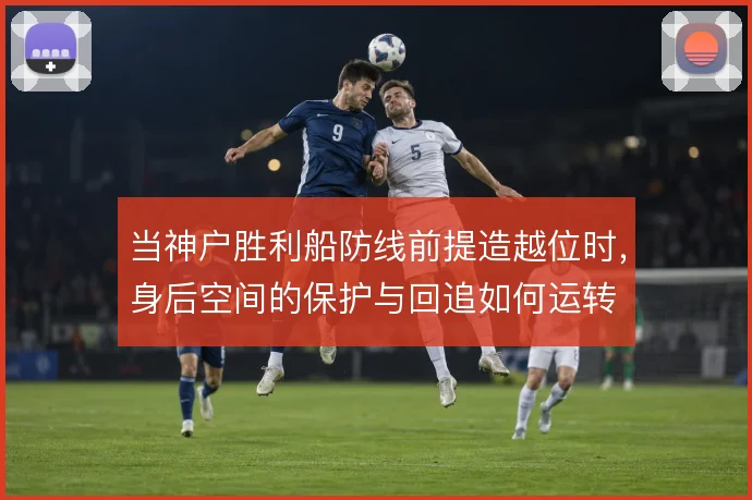 当神户胜利船防线前提造越位时，身后空间的保护与回追如何运转