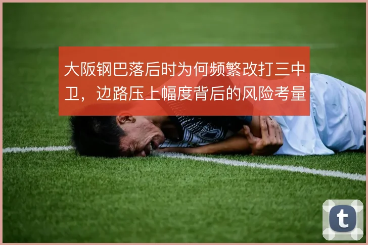 大阪钢巴落后时为何频繁改打三中卫,边路压上幅度背后的风险考量