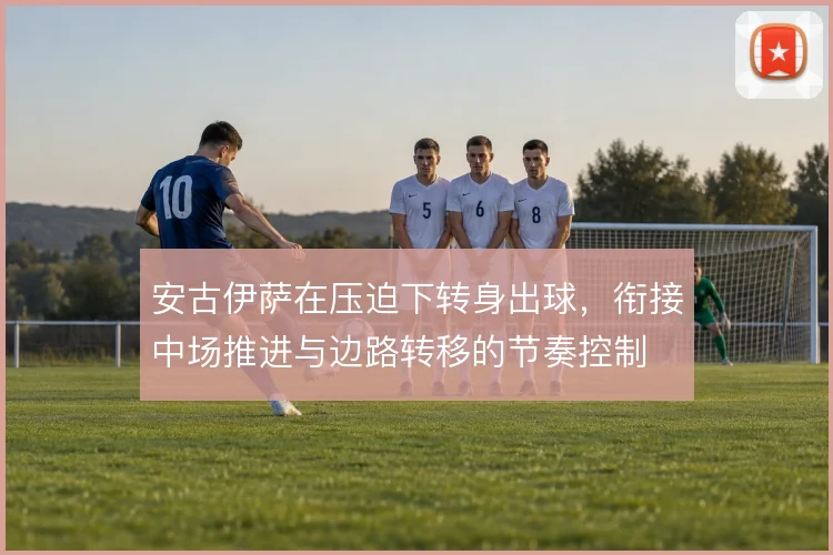 安古伊萨在压迫下转身出球,衔接中场推进与边路转移的节奏控制