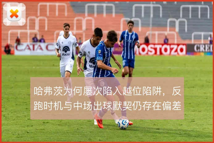 哈弗茨为何屡次陷入越位陷阱,反跑时机与中场出球默契仍存在偏差