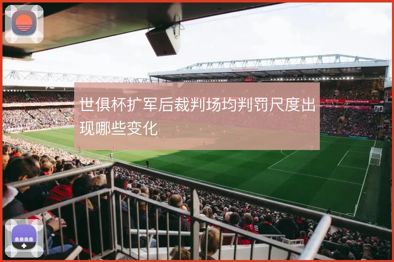 世俱杯扩军后裁判场均判罚尺度出现哪些变化