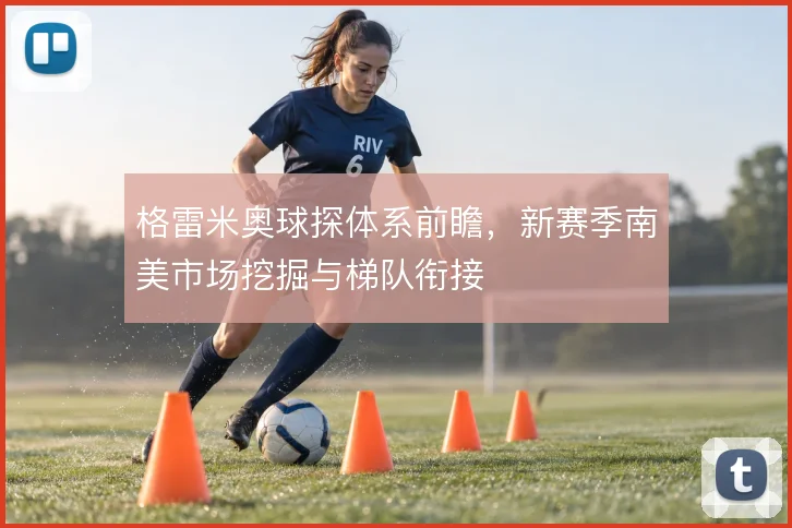 格雷米奥球探体系前瞻,新赛季南美市场挖掘与梯队衔接