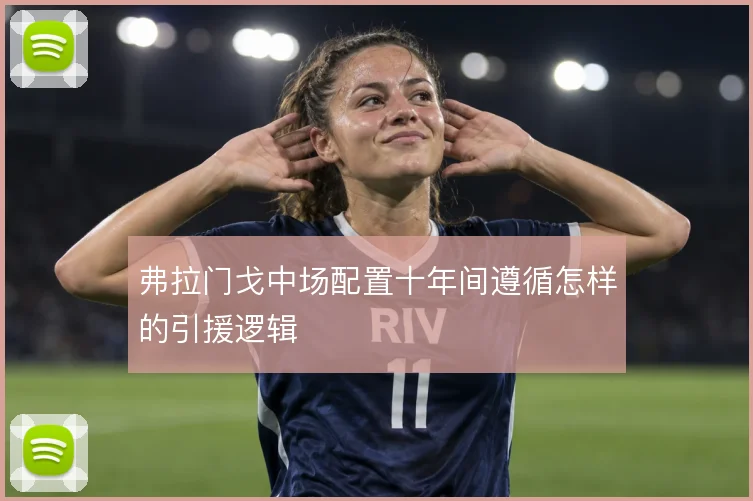 弗拉门戈中场配置十年间遵循怎样的引援逻辑