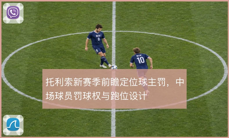 托利索新赛季前瞻定位球主罚,中场球员罚球权与跑位设计