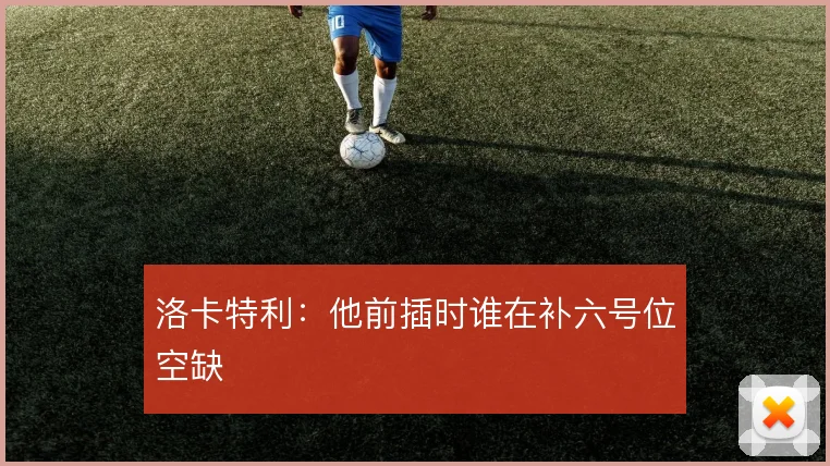 洛卡特利:他前插时谁在补六号位空缺