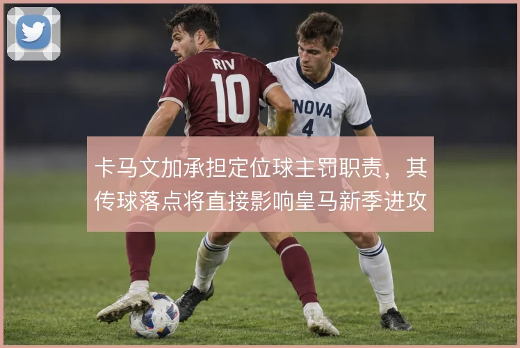 卡马文加承担定位球主罚职责，其传球落点将直接影响皇马新季进攻层次