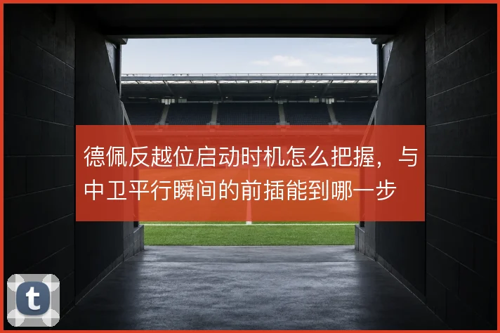 德佩反越位启动时机怎么把握,与中卫平行瞬间的前插能到哪一步