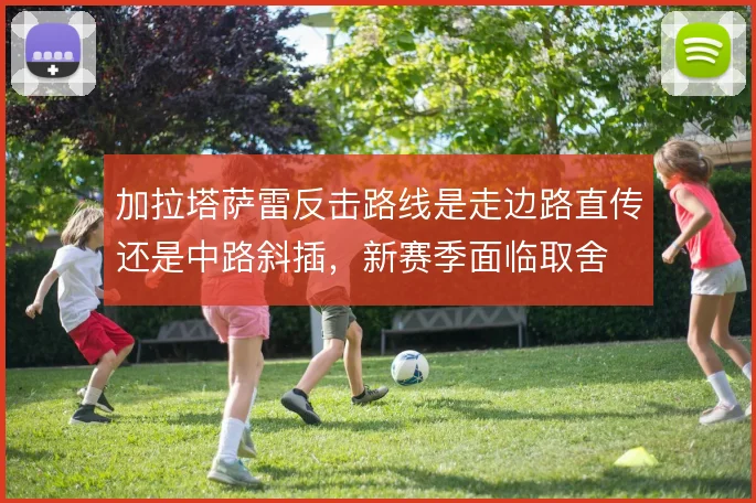 加拉塔萨雷反击路线是走边路直传还是中路斜插，新赛季面临取舍