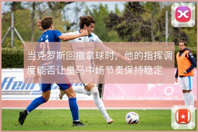 当克罗斯回撤拿球时，他的指挥调度能否让皇马中场节奏保持稳定