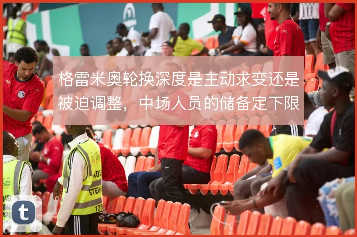 格雷米奥轮换深度是主动求变还是被迫调整，中场人员的储备定下限