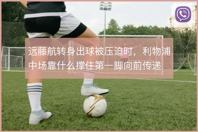 远藤航转身出球被压迫时,利物浦中场靠什么撑住第一脚向前传递
