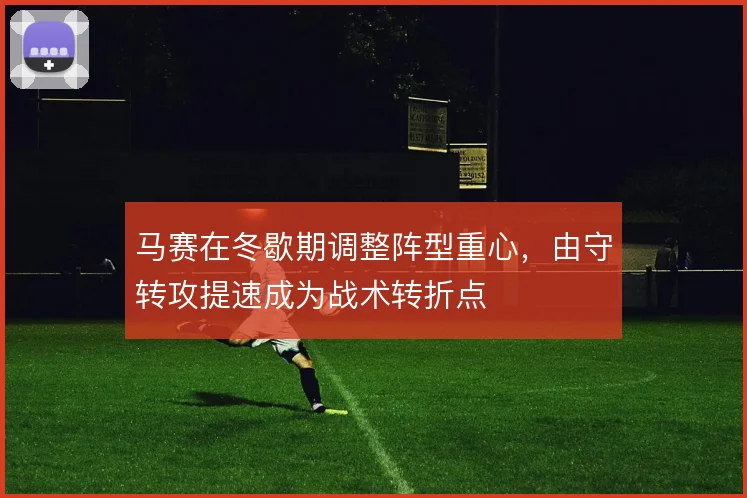 马赛在冬歇期调整阵型重心,由守转攻提速成为战术转折点