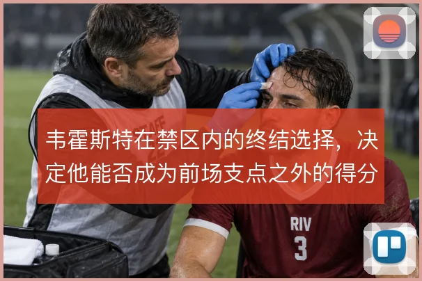 韦霍斯特在禁区内的终结选择，决定他能否成为前场支点之外的得分点