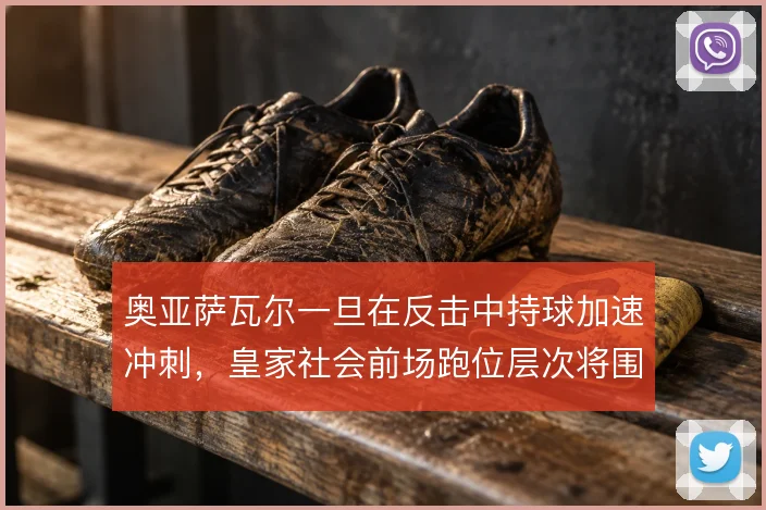 奥亚萨瓦尔一旦在反击中持球加速冲刺，皇家社会前场跑位层次将围绕他展开