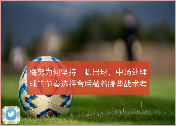 梅努为何坚持一脚出球,中场处理球的节奏选择背后藏着哪些战术考量