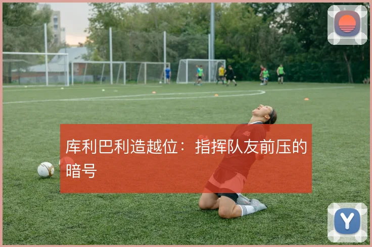 库利巴利造越位：指挥队友前压的暗号