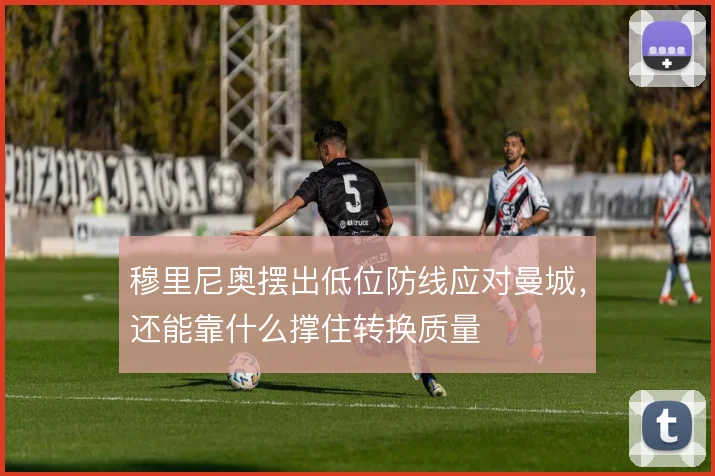 穆里尼奥摆出低位防线应对曼城,还能靠什么撑住转换质量
