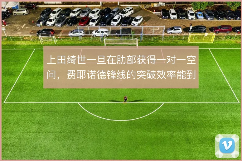 上田绮世一旦在肋部获得一对一空间,费耶诺德锋线的突破效率能到哪一步