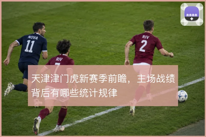 天津津门虎新赛季前瞻，主场战绩背后有哪些统计规律