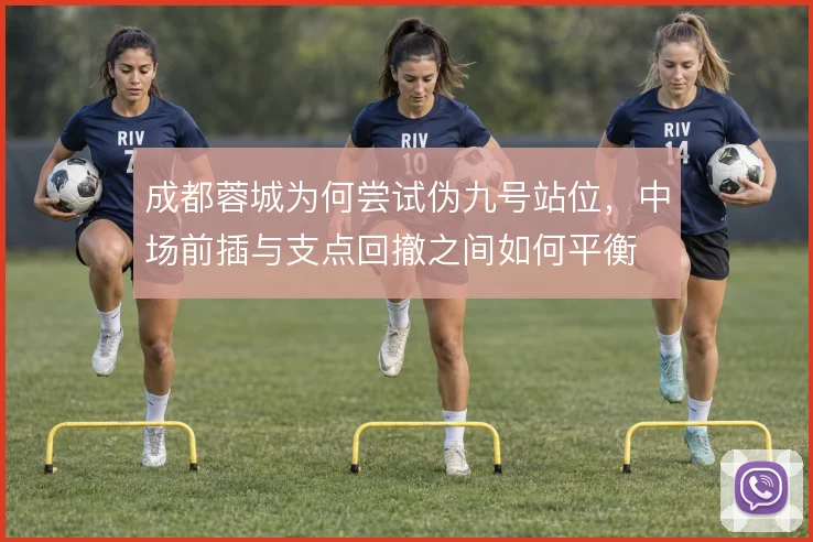 成都蓉城为何尝试伪九号站位，中场前插与支点回撤之间如何平衡