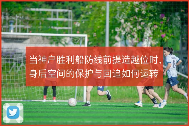 当神户胜利船防线前提造越位时,身后空间的保护与回追如何运转