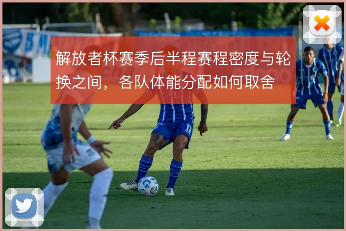 解放者杯赛季后半程赛程密度与轮换之间，各队体能分配如何取舍