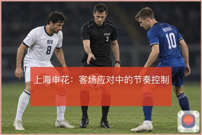 上海申花:客场应对中的节奏控制
