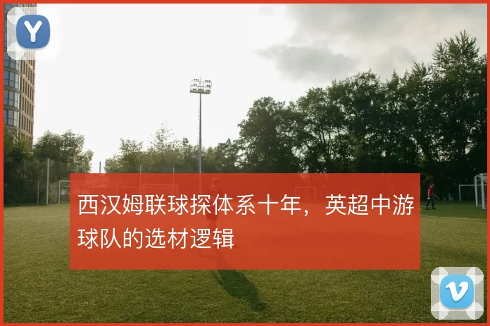 西汉姆联球探体系十年，英超中游球队的选材逻辑
