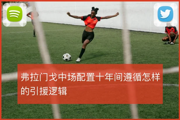 弗拉门戈中场配置十年间遵循怎样的引援逻辑