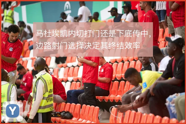 马杜埃凯内切打门还是下底传中,边路射门选择决定其终结效率