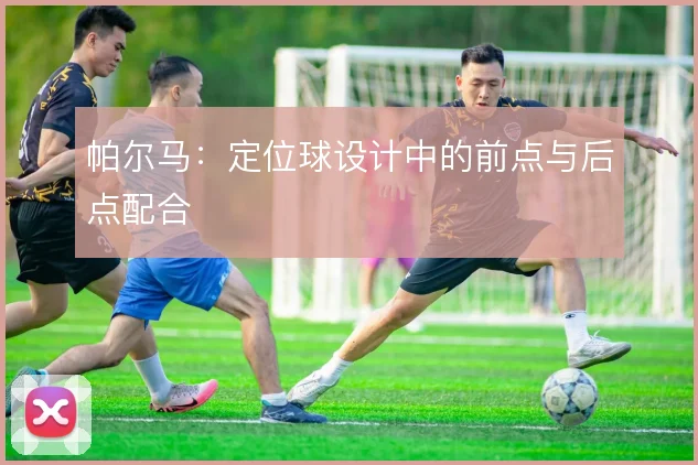 帕尔马:定位球设计中的前点与后点配合