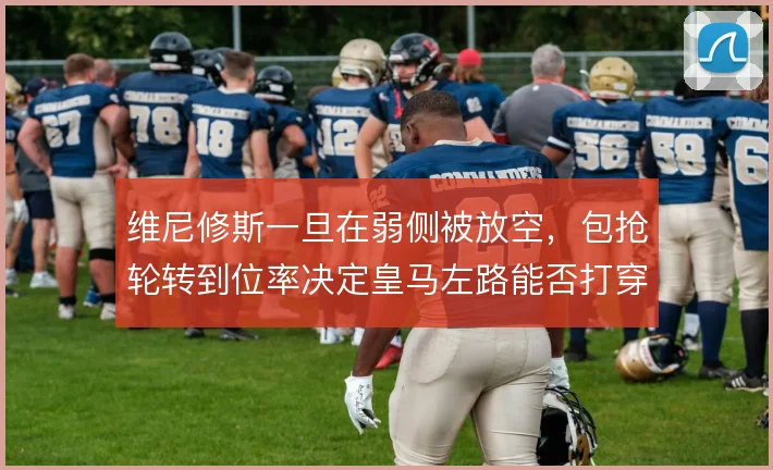 维尼修斯一旦在弱侧被放空,包抢轮转到位率决定皇马左路能否打穿