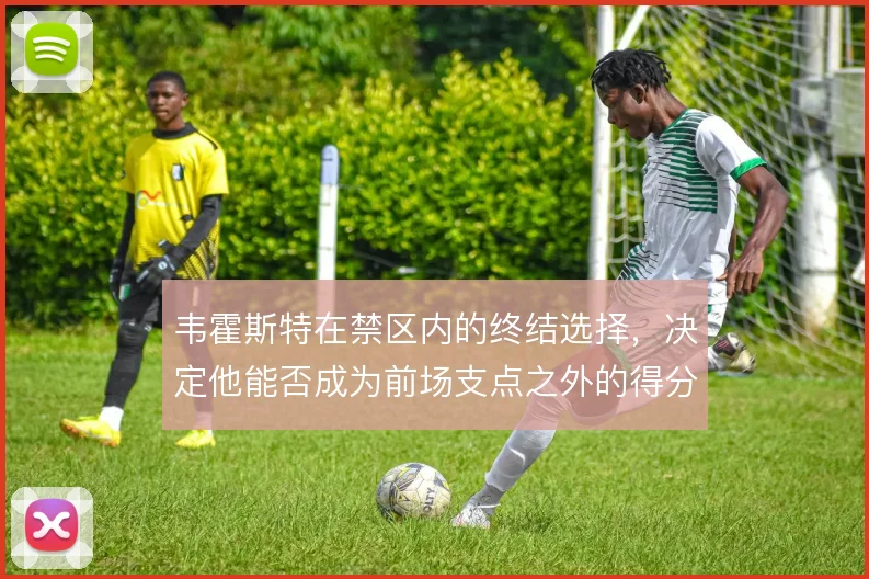 韦霍斯特在禁区内的终结选择，决定他能否成为前场支点之外的得分点