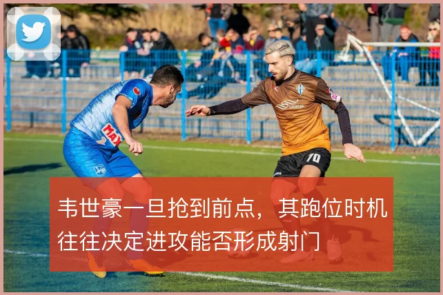 韦世豪一旦抢到前点，其跑位时机往往决定进攻能否形成射门