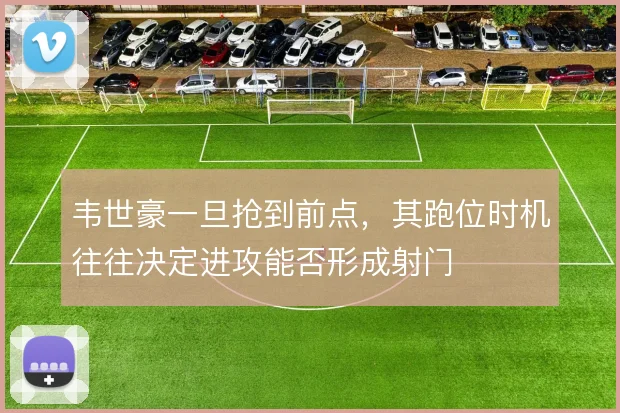韦世豪一旦抢到前点,其跑位时机往往决定进攻能否形成射门