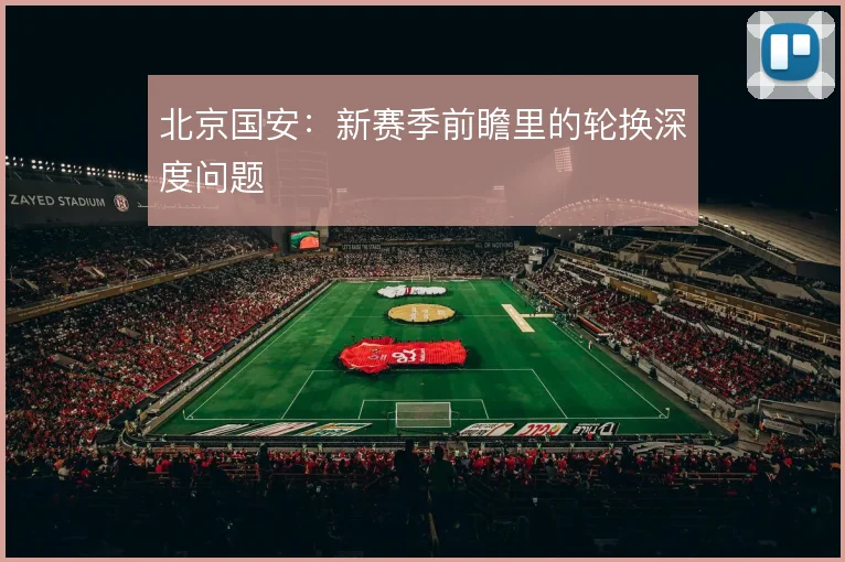 北京国安:新赛季前瞻里的轮换深度问题