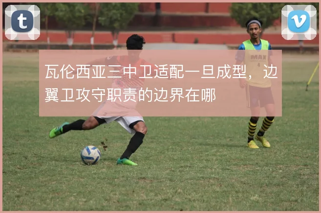 瓦伦西亚三中卫适配一旦成型,边翼卫攻守职责的边界在哪