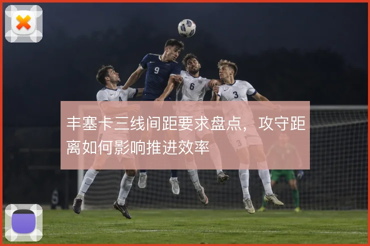 丰塞卡三线间距要求盘点，攻守距离如何影响推进效率