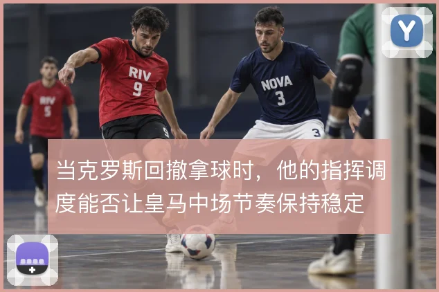 当克罗斯回撤拿球时，他的指挥调度能否让皇马中场节奏保持稳定