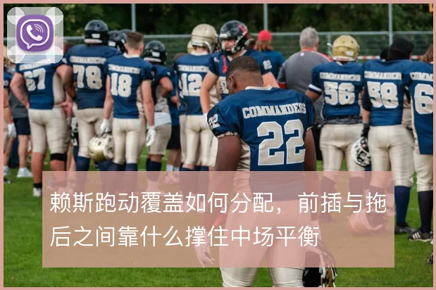 赖斯跑动覆盖如何分配，前插与拖后之间靠什么撑住中场平衡