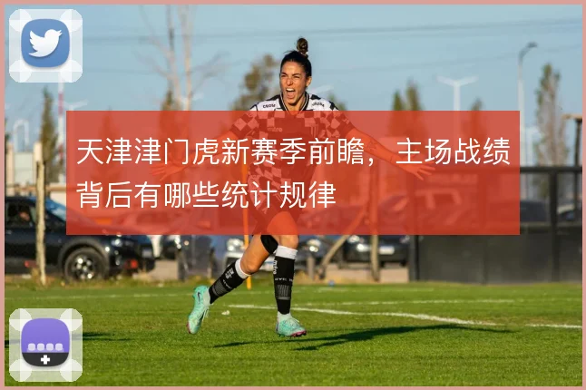 天津津门虎新赛季前瞻，主场战绩背后有哪些统计规律