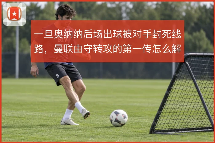 一旦奥纳纳后场出球被对手封死线路，曼联由守转攻的第一传怎么解