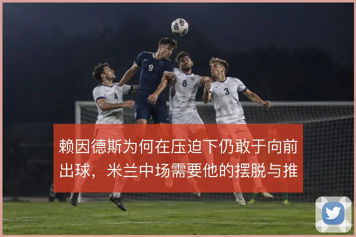 赖因德斯为何在压迫下仍敢于向前出球，米兰中场需要他的摆脱与推进