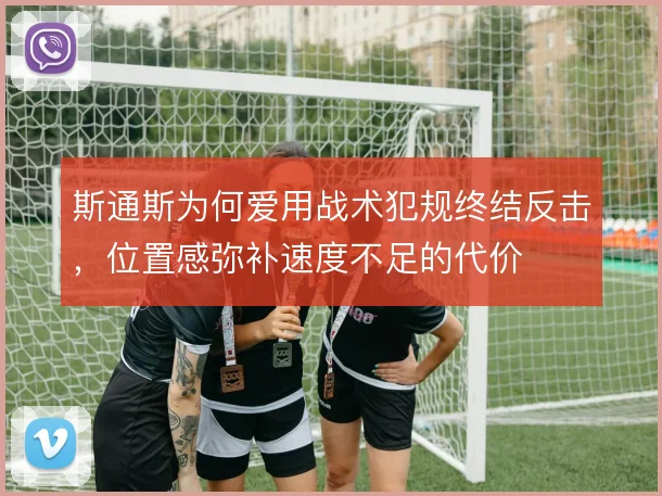 斯通斯为何爱用战术犯规终结反击,位置感弥补速度不足的代价