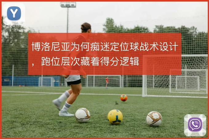 博洛尼亚为何痴迷定位球战术设计,跑位层次藏着得分逻辑
