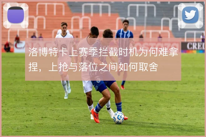 洛博特卡上赛季拦截时机为何难拿捏,上抢与落位之间如何取舍