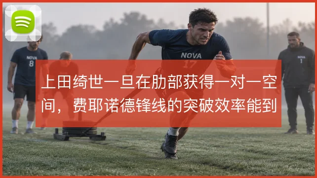 上田绮世一旦在肋部获得一对一空间，费耶诺德锋线的突破效率能到哪一步