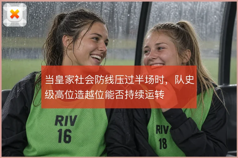 当皇家社会防线压过半场时，队史级高位造越位能否持续运转