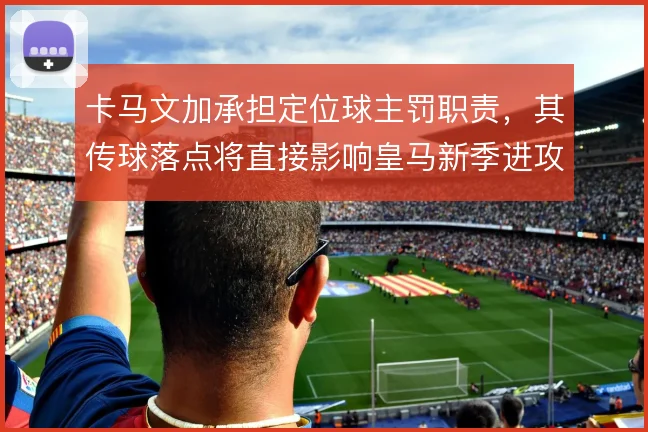 卡马文加承担定位球主罚职责,其传球落点将直接影响皇马新季进攻层次